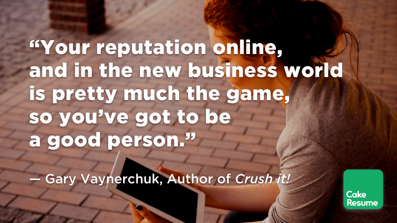“Your reputation online, and in the new business world is pretty much the game, so you’ve got to be a good person.” — Gary Vaynerchuk, Author of Crush it!